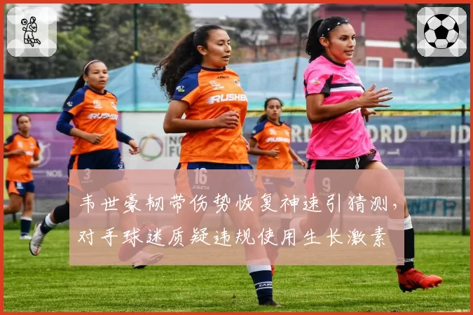 韦世豪韧带伤势恢复神速引猜测,对手球迷质疑违规使用生长激素