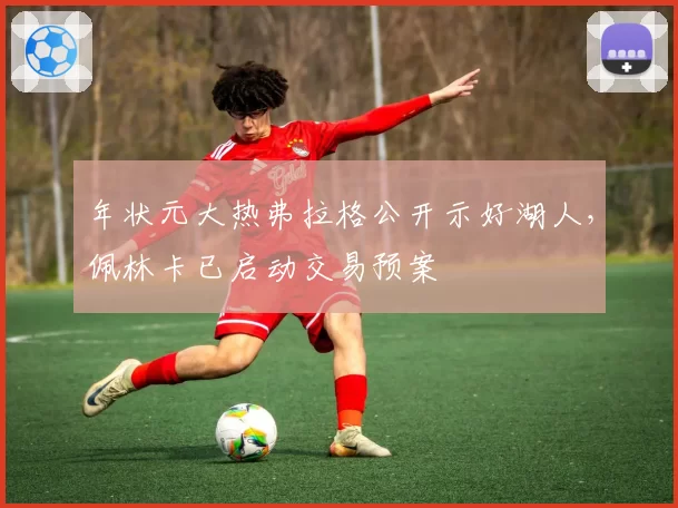 年状元大热弗拉格公开示好湖人,佩林卡已启动交易预案
