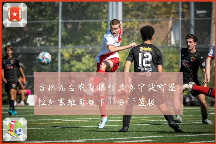 吉林九台农商银行力克宁波町渥,拉科塞维奇砍下32分15篮板