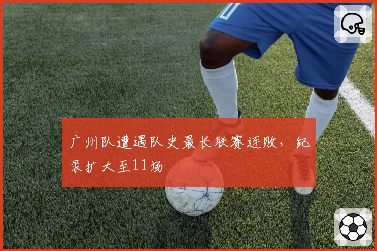 广州队遭遇队史最长联赛连败,纪录扩大至11场