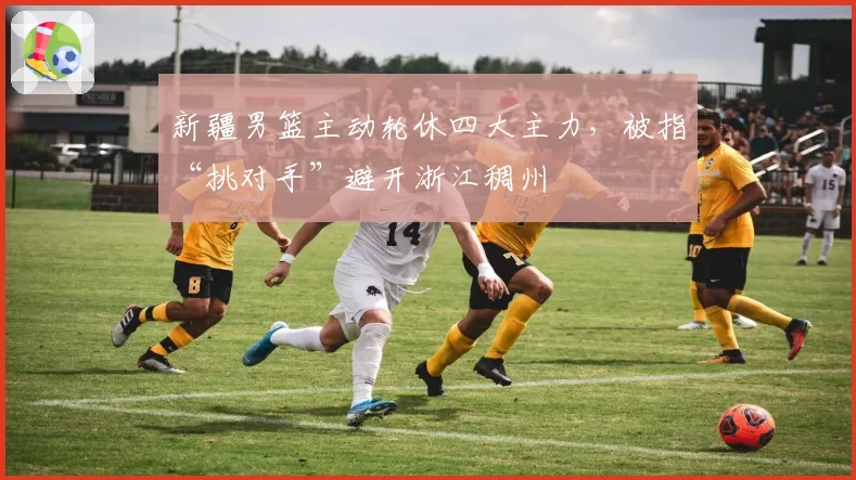 新疆男篮主动轮休四大主力，被指“挑对手”避开浙江稠州