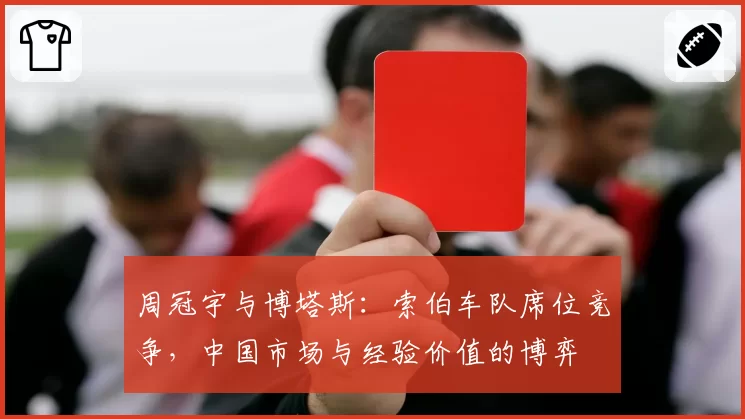 周冠宇与博塔斯:索伯车队席位竞争,中国市场与经验价值的博弈