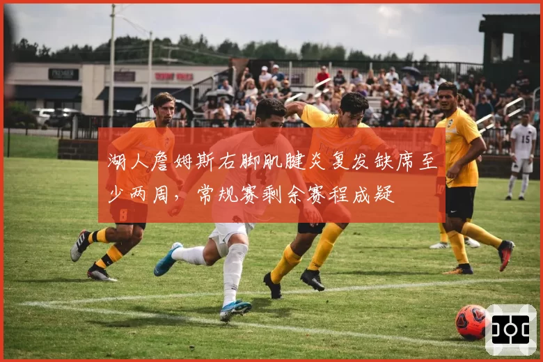 湖人詹姆斯右脚肌腱炎复发缺席至少两周，常规赛剩余赛程成疑