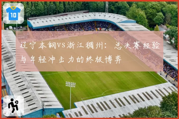 辽宁本钢vs浙江稠州:总决赛经验与年轻冲击力的终极博弈