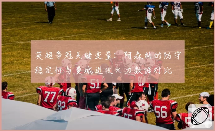 英超争冠关键变量:阿森纳的防守稳定性与曼城进攻火力数据对比