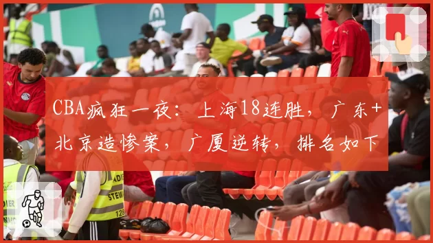 CBA疯狂一夜:上海18连胜,广东+北京造惨案,广厦逆转,排名如下