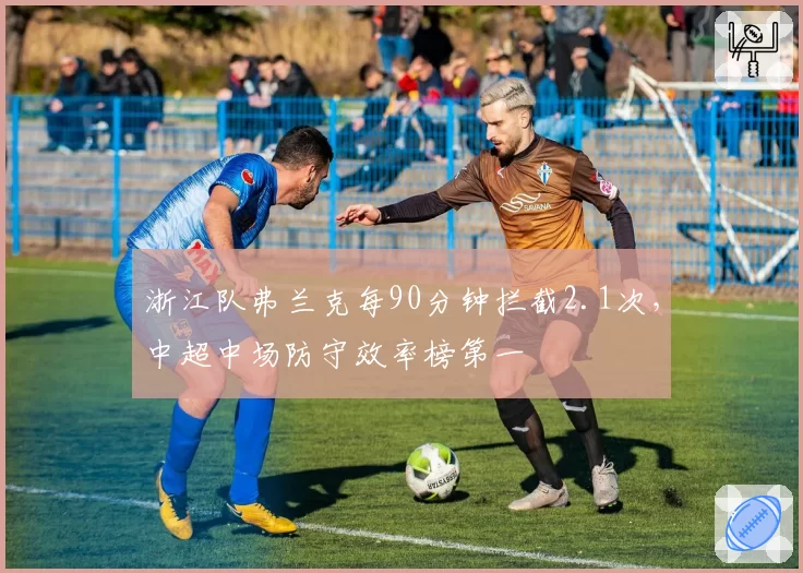 浙江队弗兰克每90分钟拦截2.1次，中超中场防守效率榜第一