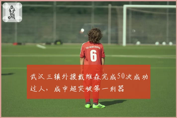 武汉三镇外援戴维森完成50次成功过人,成中超突破第一利器