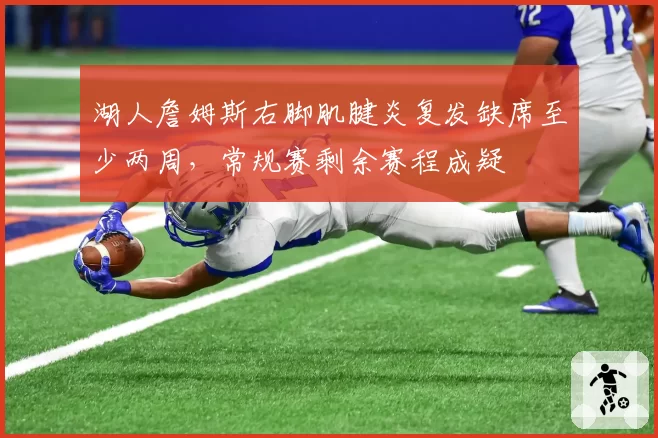 湖人詹姆斯右脚肌腱炎复发缺席至少两周,常规赛剩余赛程成疑