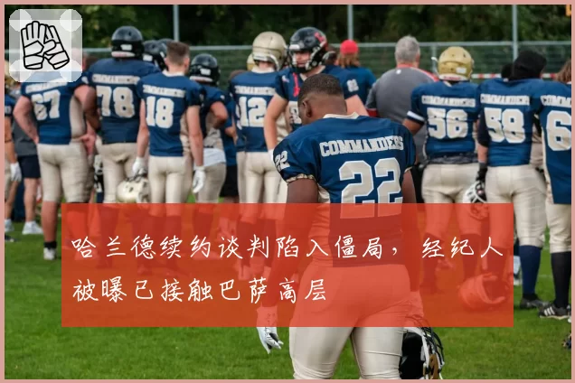 哈兰德续约谈判陷入僵局，经纪人被曝已接触巴萨高层