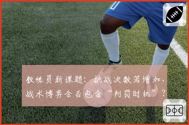 教练员新课题：挑战次数若增加，战术博弈会否包含“判罚时机”？