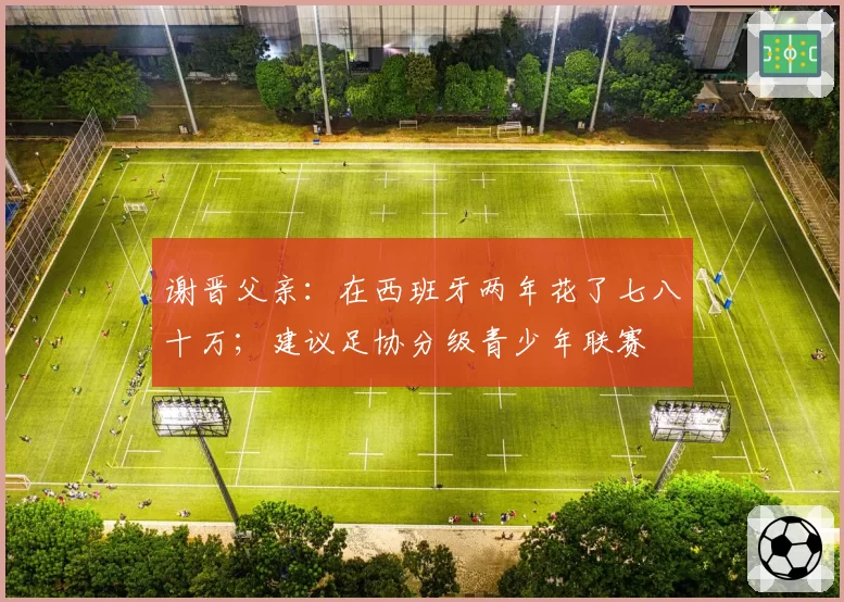 谢晋父亲：在西班牙两年花了七八十万；建议足协分级青少年联赛