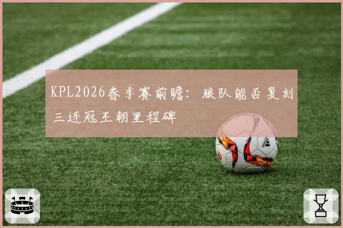 KPL2026春季赛前瞻:狼队能否复刻三连冠王朝里程碑