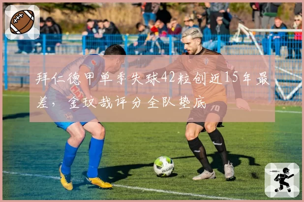 拜仁德甲单季失球42粒创近15年最差,金玟哉评分全队垫底