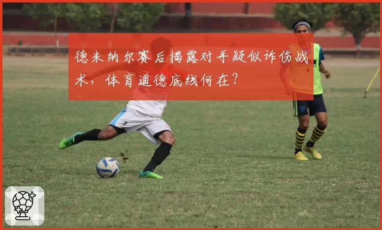 德米纳尔赛后揭露对手疑似诈伤战术，体育道德底线何在？