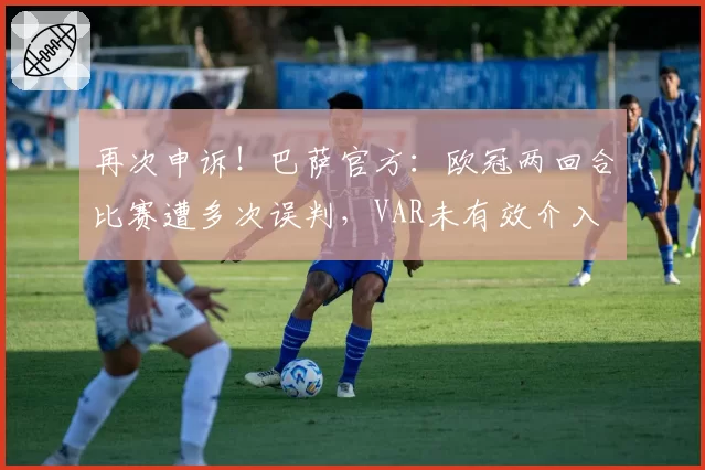 再次申诉！巴萨官方：欧冠两回合比赛遭多次误判，VAR未有效介入