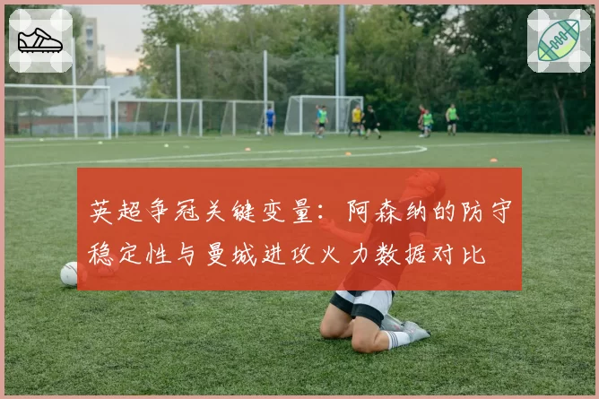 英超争冠关键变量:阿森纳的防守稳定性与曼城进攻火力数据对比