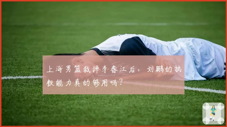 上海男篮裁掉李春江后,刘鹏的执教能力真的够用吗?