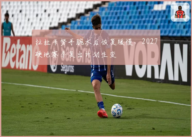 拉杜卡努手腕术后恢复缓慢，2027硬地赛季复出计划生变