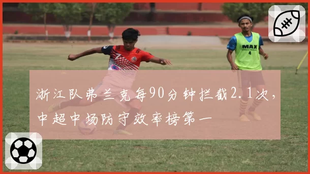 浙江队弗兰克每90分钟拦截2.1次，中超中场防守效率榜第一