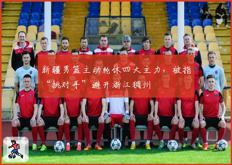 新疆男篮主动轮休四大主力，被指“挑对手”避开浙江稠州