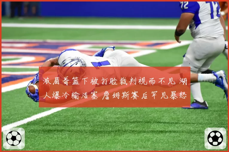 浓眉哥篮下被打脸裁判视而不见 湖人爆冷输活塞 詹姆斯赛后罕见暴怒
