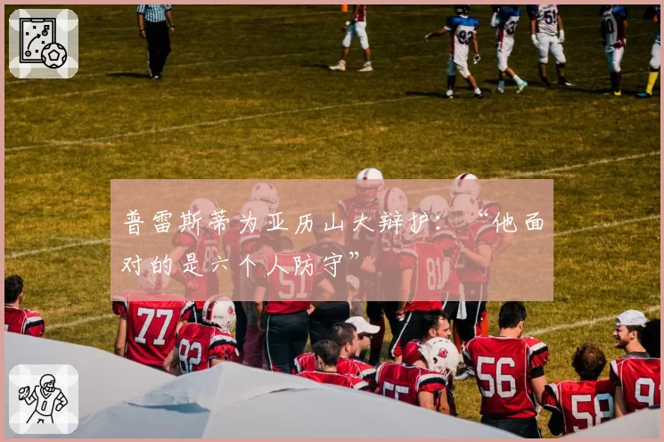 普雷斯蒂为亚历山大辩护:“他面对的是六个人防守”