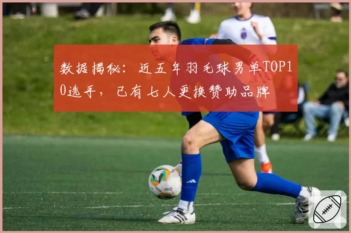 数据揭秘：近五年羽毛球男单TOP10选手，已有七人更换赞助品牌