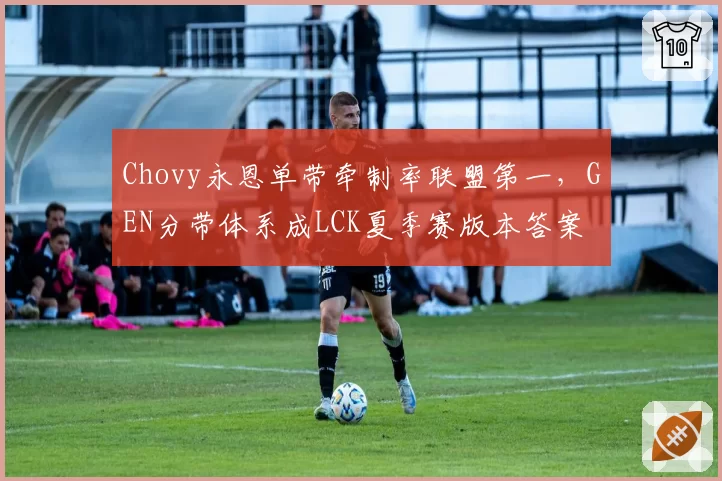 Chovy永恩单带牵制率联盟第一,GEN分带体系成LCK夏季赛版本答案