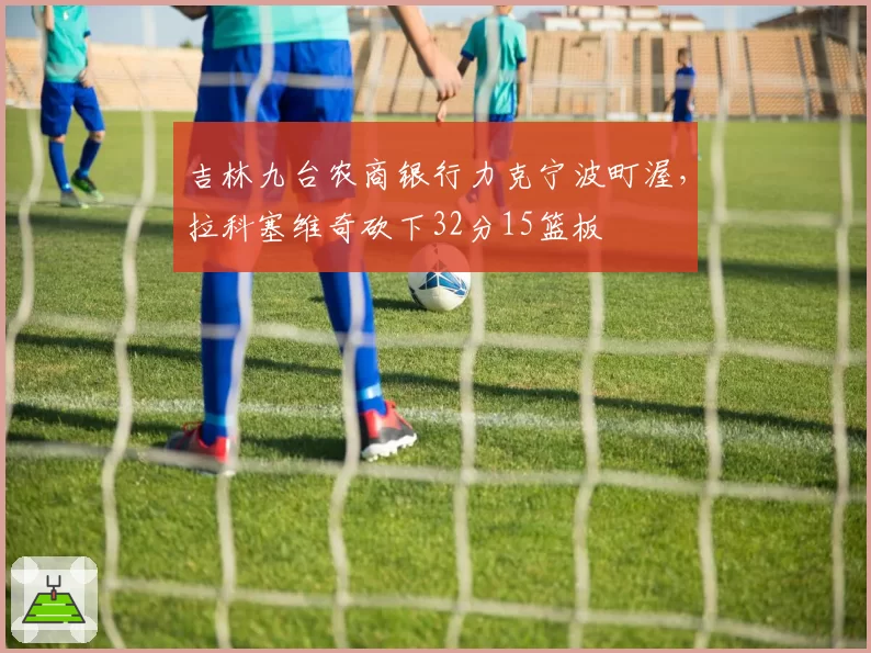 吉林九台农商银行力克宁波町渥,拉科塞维奇砍下32分15篮板