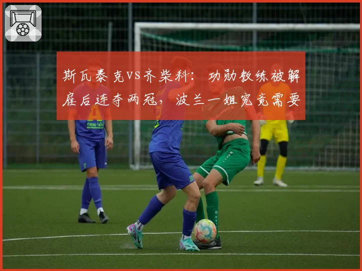 斯瓦泰克vs齐柴科:功勋教练被解雇后连夺两冠,波兰一姐究竟需要怎样的团队?