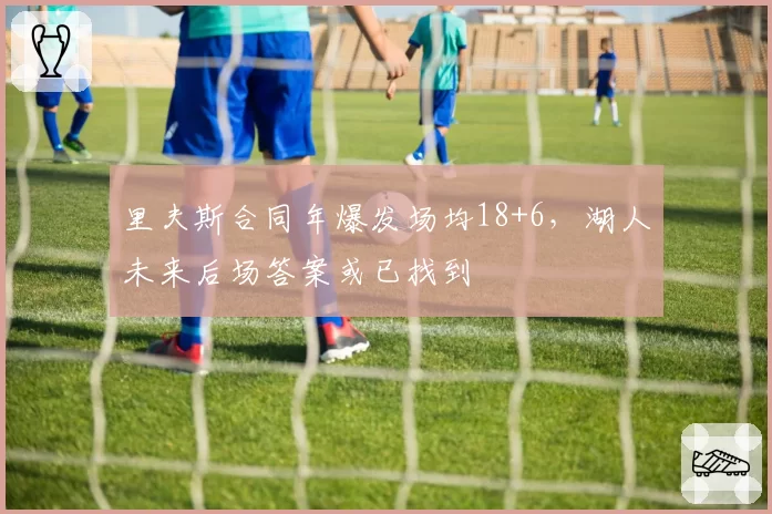 里夫斯合同年爆发场均18+6,湖人未来后场答案或已找到