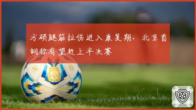 方硕腿筋拉伤进入康复期，北京首钢称有望赶上半决赛