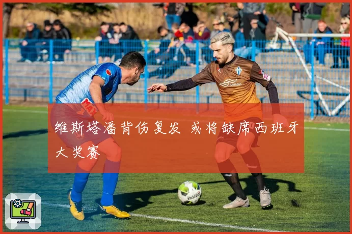 维斯塔潘背伤复发 或将缺席西班牙大奖赛