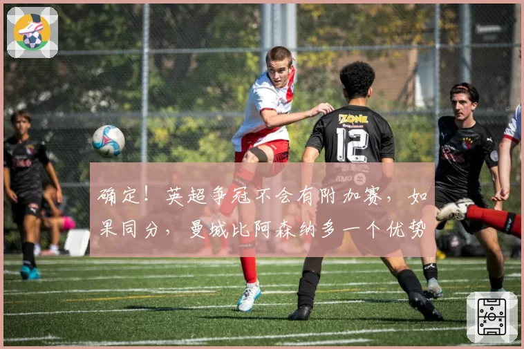 确定！英超争冠不会有附加赛，如果同分，曼城比阿森纳多一个优势
