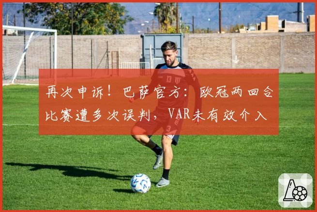 再次申诉！巴萨官方：欧冠两回合比赛遭多次误判，VAR未有效介入