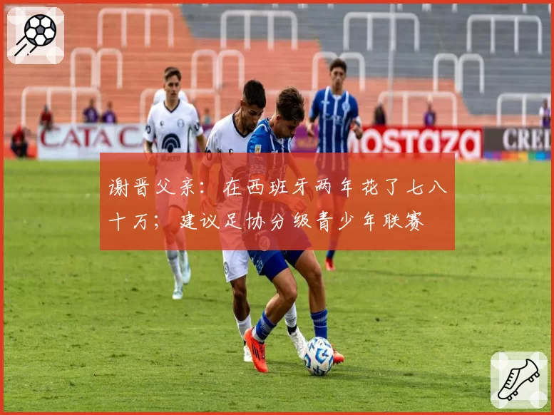 谢晋父亲：在西班牙两年花了七八十万；建议足协分级青少年联赛