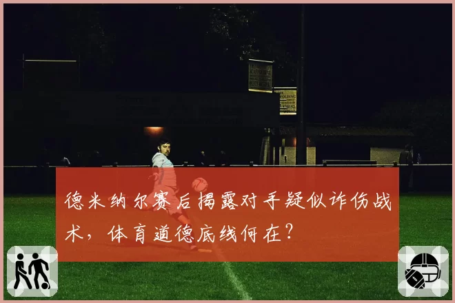 德米纳尔赛后揭露对手疑似诈伤战术，体育道德底线何在？
