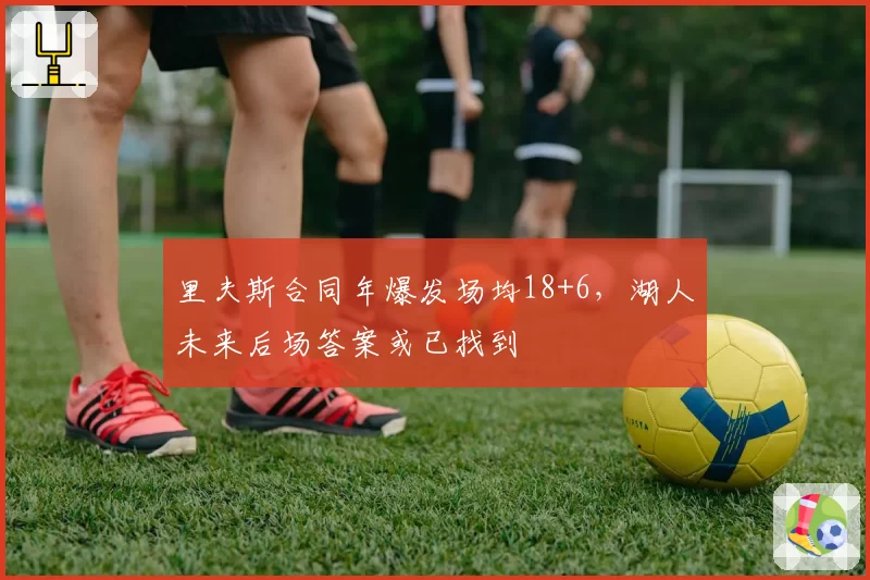 里夫斯合同年爆发场均18+6，湖人未来后场答案或已找到