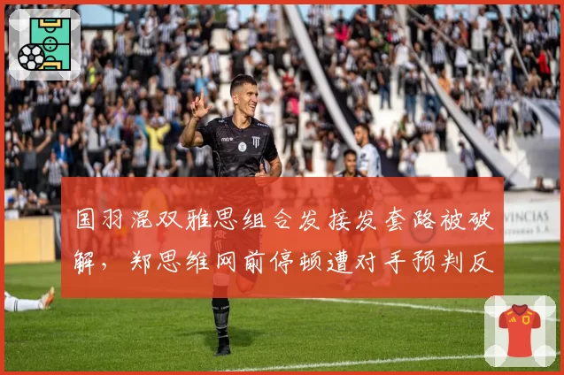 国羽混双雅思组合发接发套路被破解,郑思维网前停顿遭对手预判反制