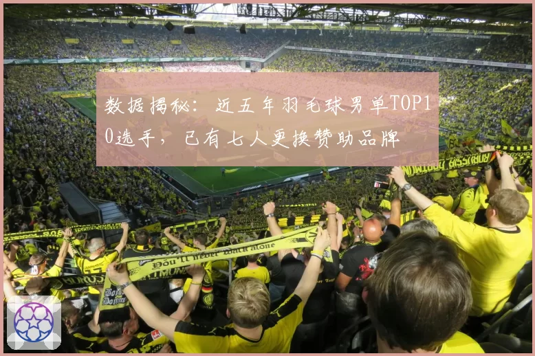 数据揭秘：近五年羽毛球男单TOP10选手，已有七人更换赞助品牌