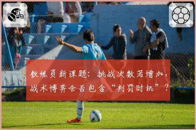教练员新课题：挑战次数若增加，战术博弈会否包含“判罚时机”？