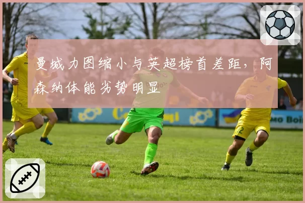 曼城力图缩小与英超榜首差距，阿森纳体能劣势明显