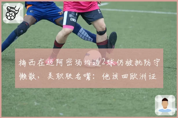 梅西在迈阿密场均造2球仍被批防守懒散，美职联名嘴：他该回欧洲证明自己