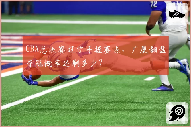 CBA总决赛辽宁手握赛点,广厦翻盘夺冠概率还剩多少?